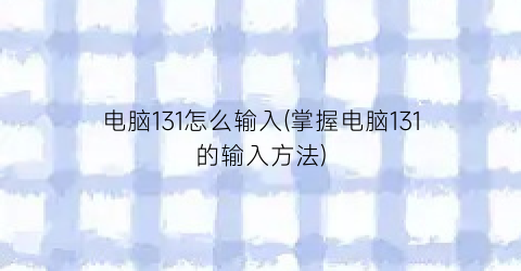 “电脑131怎么输入(掌握电脑131的输入方法)