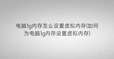 电脑1g内存怎么设置虚拟内存(如何为电脑1g内存设置虚拟内存)