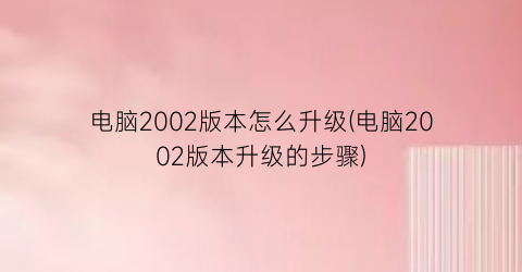 电脑2002版本怎么升级(电脑2002版本升级的步骤)