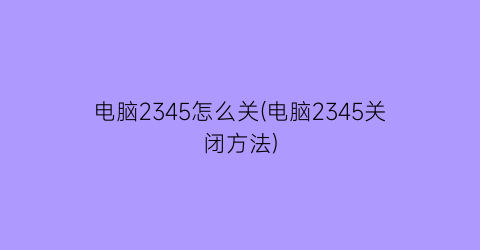 电脑2345怎么关(电脑2345关闭方法)