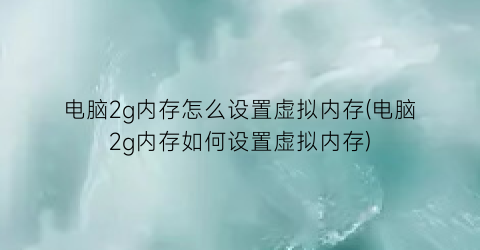 电脑2g内存怎么设置虚拟内存(电脑2g内存如何设置虚拟内存)