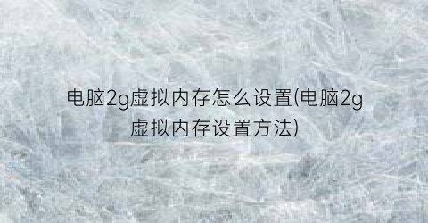 电脑2g虚拟内存怎么设置(电脑2g虚拟内存设置方法)