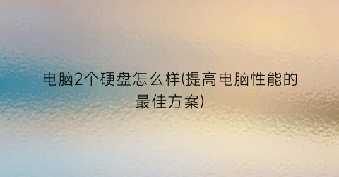 “电脑2个硬盘怎么样(提高电脑性能的最佳方案)