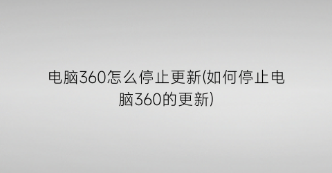 “电脑360怎么停止更新(如何停止电脑360的更新)