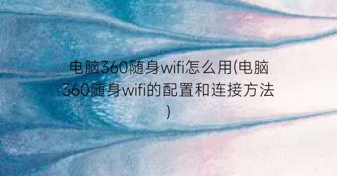 电脑360随身wifi怎么用(电脑360随身wifi的配置和连接方法)