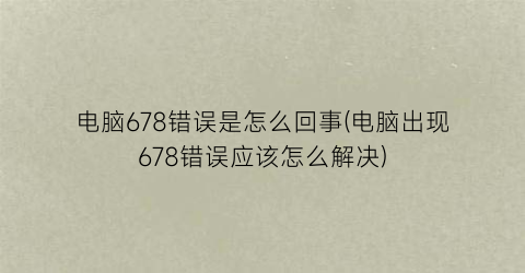 电脑678错误是怎么回事(电脑出现678错误应该怎么解决)