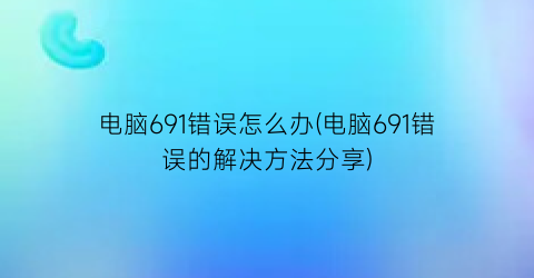 “电脑691错误怎么办(电脑691错误的解决方法分享)