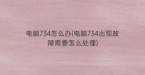 电脑734怎么办(电脑734出现故障需要怎么处理)