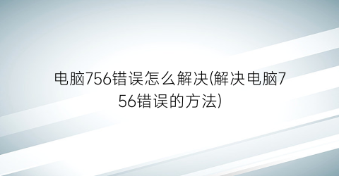 电脑756错误怎么解决(解决电脑756错误的方法)