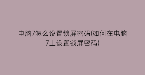 电脑7怎么设置锁屏密码(如何在电脑7上设置锁屏密码)