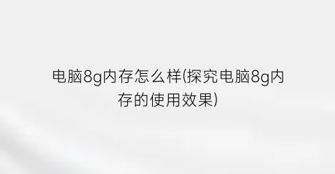 电脑8g内存怎么样(探究电脑8g内存的使用效果)