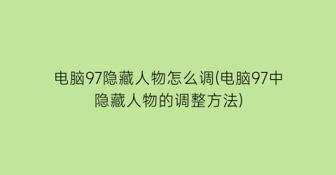 电脑97隐藏人物怎么调(电脑97中隐藏人物的调整方法)