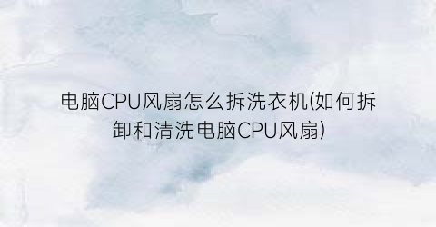 电脑CPU风扇怎么拆洗衣机(如何拆卸和清洗电脑CPU风扇)