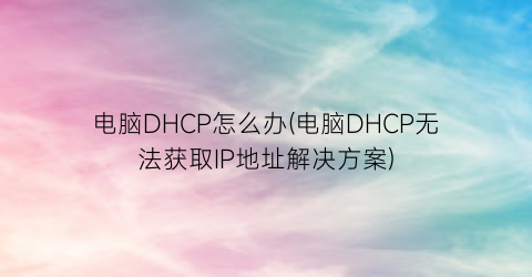 电脑DHCP怎么办(电脑DHCP无法获取IP地址解决方案)