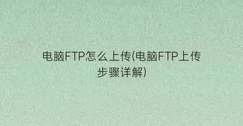 “电脑FTP怎么上传(电脑FTP上传步骤详解)