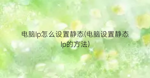 电脑Ip怎么设置静态(电脑设置静态Ip的方法)