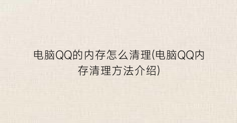 “电脑QQ的内存怎么清理(电脑QQ内存清理方法介绍)