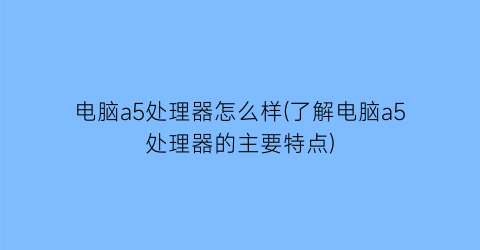 电脑a5处理器怎么样(了解电脑a5处理器的主要特点)