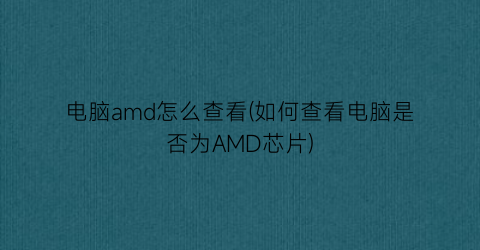 电脑amd怎么查看(如何查看电脑是否为AMD芯片)