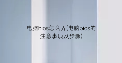 电脑bios怎么弄(电脑bios的注意事项及步骤)