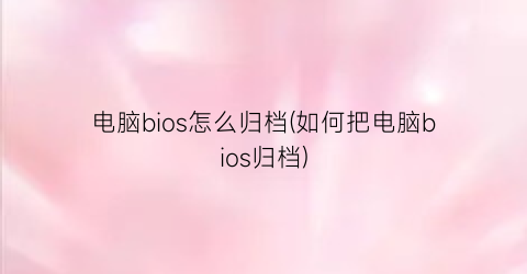 “电脑bios怎么归档(如何把电脑bios归档)