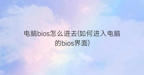 “电脑bios怎么进去(如何进入电脑的bios界面)