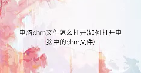 “电脑chm文件怎么打开(如何打开电脑中的chm文件)