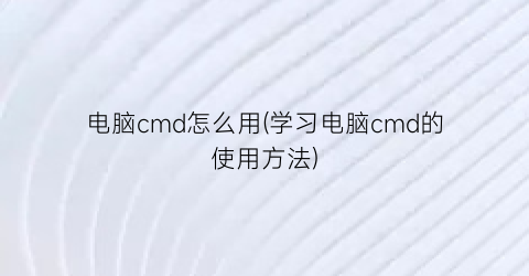 “电脑cmd怎么用(学习电脑cmd的使用方法)