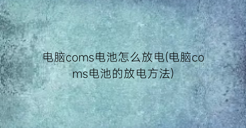 “电脑coms电池怎么放电(电脑coms电池的放电方法)