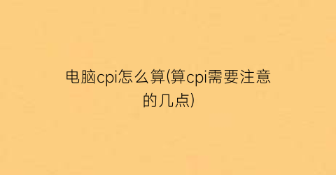 电脑cpi怎么算(算cpi需要注意的几点)