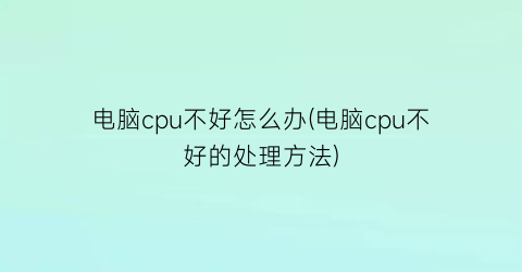 电脑cpu不好怎么办(电脑cpu不好的处理方法)