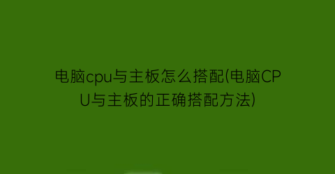 电脑cpu与主板怎么搭配(电脑CPU与主板的正确搭配方法)