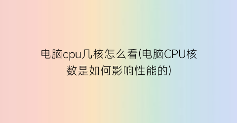 电脑cpu几核怎么看(电脑CPU核数是如何影响性能的)