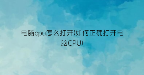 电脑cpu怎么打开(如何正确打开电脑CPU)
