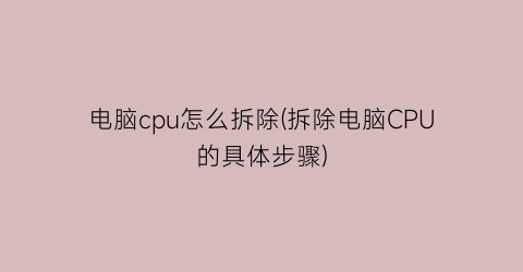 电脑cpu怎么拆除(拆除电脑CPU的具体步骤)