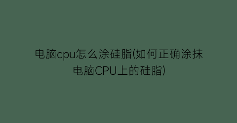 电脑cpu怎么涂硅脂(如何正确涂抹电脑CPU上的硅脂)