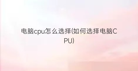 电脑cpu怎么选择(如何选择电脑CPU)