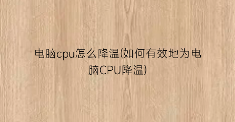 电脑cpu怎么降温(如何有效地为电脑CPU降温)