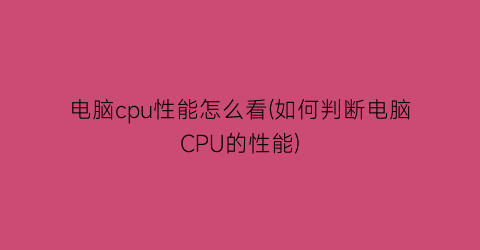 电脑cpu性能怎么看(如何判断电脑CPU的性能)