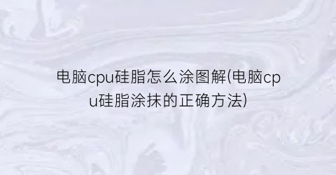 电脑cpu硅脂怎么涂图解(电脑cpu硅脂涂抹的正确方法)