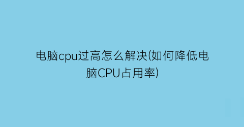 “电脑cpu过高怎么解决(如何降低电脑CPU占用率)