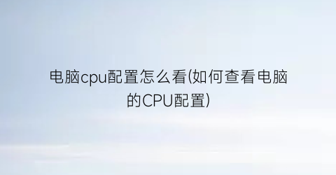 电脑cpu配置怎么看(如何查看电脑的CPU配置)