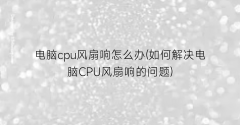 电脑cpu风扇响怎么办(如何解决电脑CPU风扇响的问题)