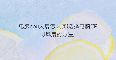 “电脑cpu风扇怎么买(选择电脑CPU风扇的方法)