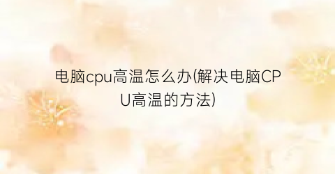 电脑cpu高温怎么办(解决电脑CPU高温的方法)