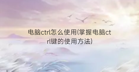 “电脑ctrl怎么使用(掌握电脑ctrl键的使用方法)