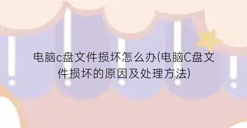 “电脑c盘文件损坏怎么办(电脑C盘文件损坏的原因及处理方法)