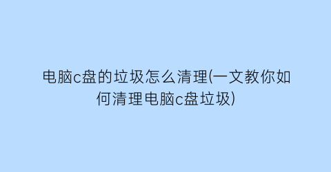 电脑c盘的垃圾怎么清理(一文教你如何清理电脑c盘垃圾)