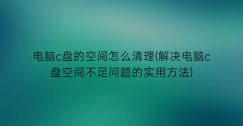 电脑c盘的空间怎么清理(解决电脑c盘空间不足问题的实用方法)