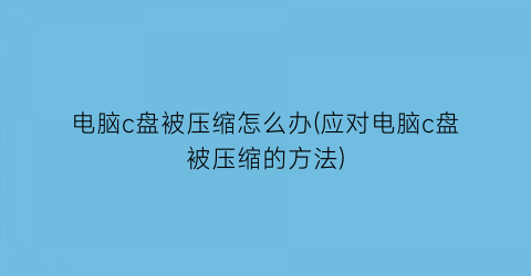 电脑c盘被压缩怎么办(应对电脑c盘被压缩的方法)